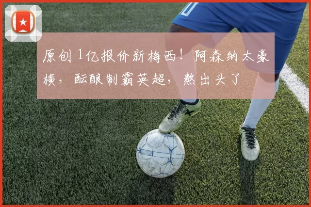 原创 1亿报价新梅西!阿森纳太豪横,酝酿制霸英超,熬出头了
