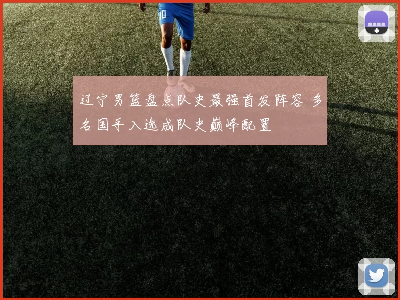 辽宁男篮盘点队史最强首发阵容 多名国手入选成队史巅峰配置