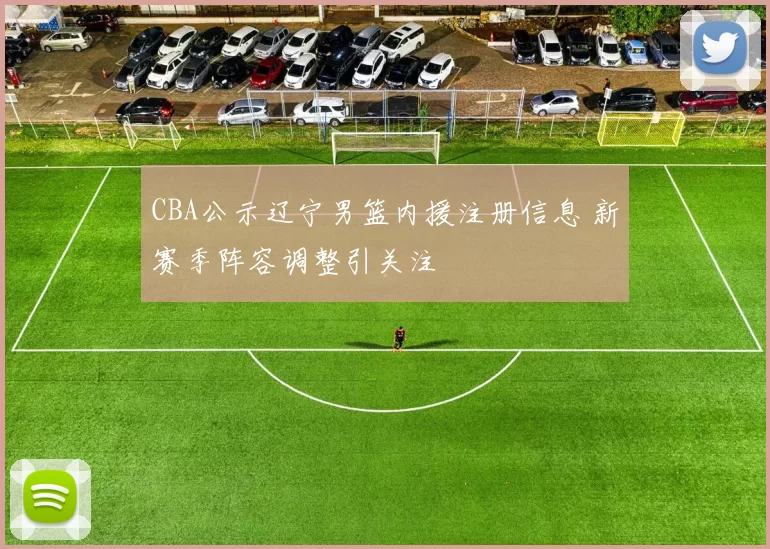 CBA公示辽宁男篮内援注册信息 新赛季阵容调整引关注