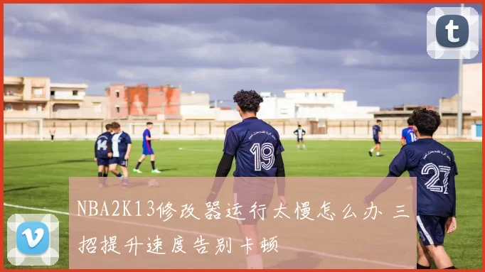NBA2K13修改器运行太慢怎么办 三招提升速度告别卡顿