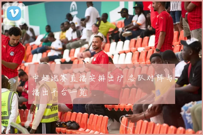 中超比赛直播安排出炉 各队对阵与播出平台一览