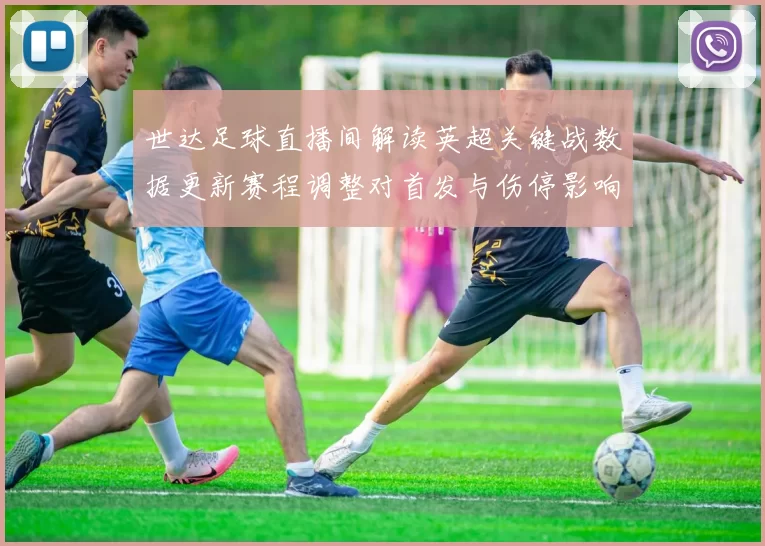 世达足球直播间解读英超关键战数据更新赛程调整对首发与伤停影响