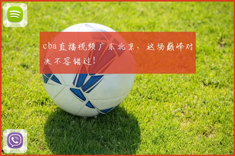 cba直播视频广东北京,这场巅峰对决不容错过!