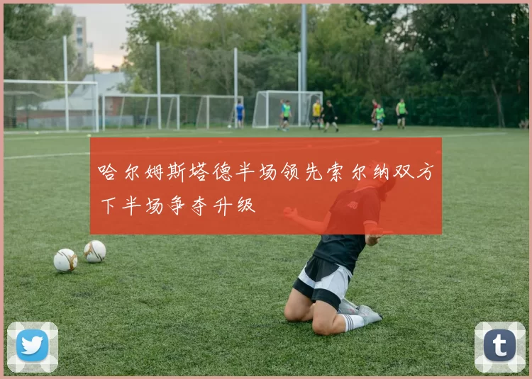 哈尔姆斯塔德半场领先索尔纳双方下半场争夺升级