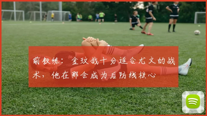 前教练：金玟哉十分适合尤文的战术，他在那会成为后防线核心