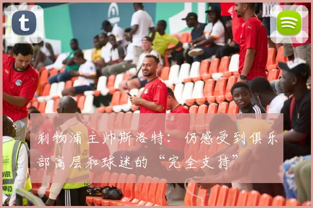 利物浦主帅斯洛特：仍感受到俱乐部高层和球迷的“完全支持”