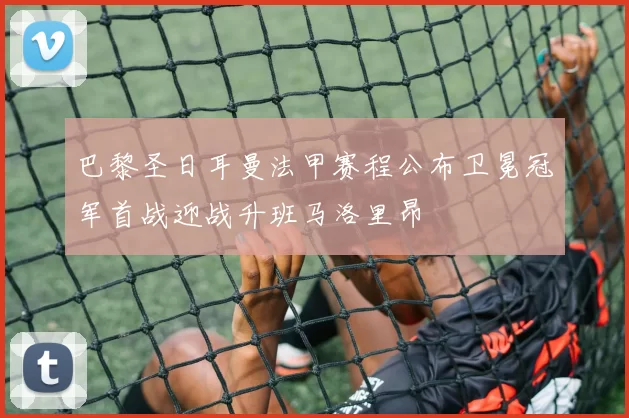 巴黎圣日耳曼法甲赛程公布卫冕冠军首战迎战升班马洛里昂