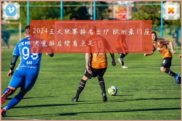 2024五大联赛排名出炉 欧洲豪门座次重排后续看点足