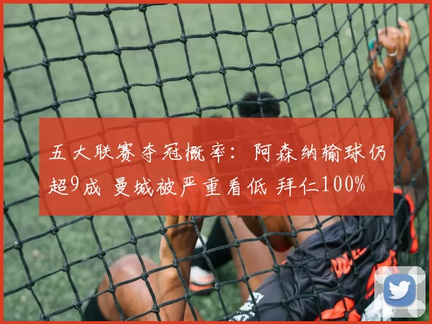 五大联赛夺冠概率：阿森纳输球仍超9成 曼城被严重看低 拜仁100%