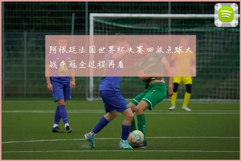 阿根廷法国世界杯决赛回放点球大战夺冠全过程再看