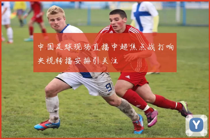 中国足球现场直播中超焦点战打响央视转播安排引关注