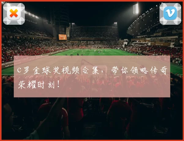c罗金球奖视频合集，带你领略传奇荣耀时刻！