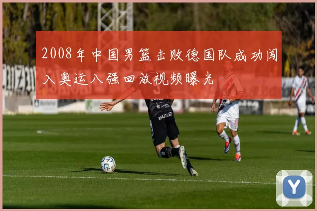 2008年中国男篮击败德国队成功闯入奥运八强回放视频曝光