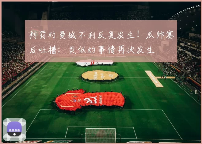 判罚对曼城不利反复发生！瓜帅赛后吐槽：类似的事情再次发生